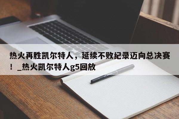 九游娱乐-热火再胜凯尔特人，延续不败纪录迈向总决赛！_热火凯尔特人g5回放