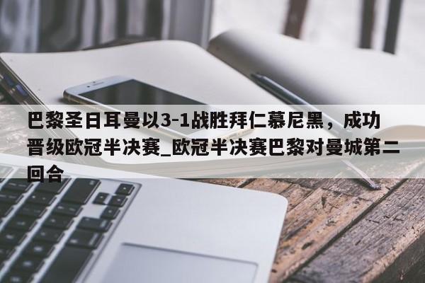 九游娱乐-巴黎圣日耳曼以3-1战胜拜仁慕尼黑，成功晋级欧冠半决赛_欧冠半决赛巴黎对曼城第二回合