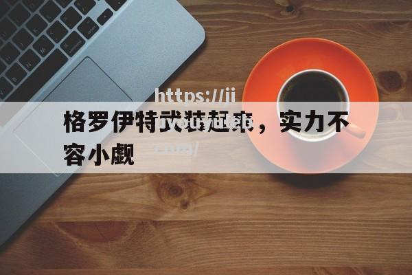 九游娱乐-格罗伊特武装起来，实力不容小觑